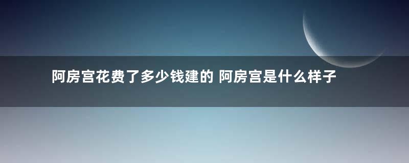 阿房宫花费了多少钱建的 阿房宫是什么样子